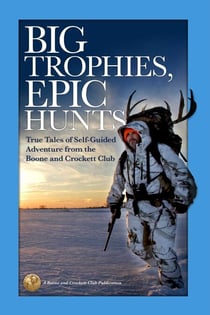 Big Trophies, Epic Hunts - True Tales of Self-Guided Adventure from the Boone and Crockett Club