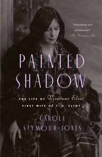 Painted Shadow - The Life of Vivienne Eliot, First Wife of T. S. Eliot