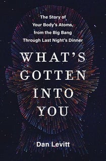 What's Gotten Into You - The Story of Your Body's Atoms, from the Big Bang Through Last Night's Dinner