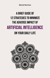 A Brief Guide of 12 Strategies to Minimize the Adverse Impact of Artificial Intelligence on Your Daily Life