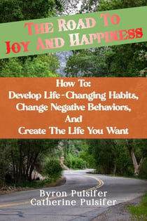 The Road To Joy and Happiness    How To:  Develop Life-Changing Habits, Change Negative Behaviors, and Create The Life You Want