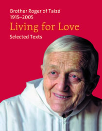 Living for Love - Selected Texts. Brother Roger of Taizé 1915-2005