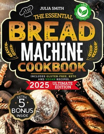 The Essential Bread Machine Cookbook for Beginners: The Ultimate Guide with Delicious, Easy & Quick Bread Making Recipes with Step-By-Step Instructions. Includes Gluten-Free, Keto and Vegan Recipes.