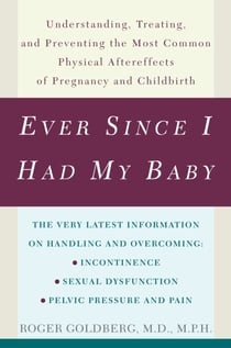 Ever Since I Had My Baby - Understanding, Treating, and Preventing the Most Common Physical Aftereffects ofPregnancy and Childbirth