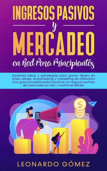 Ingresos Pasivos y Mercadeo en Red Para Principiantes; Estrategias para ganar dinero: blogs, dropshipping, marketing de afiliación. Construya una red exitosa / negocio de marketing multinivel