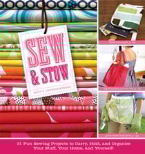 Sew &amp; Stow - 31 Fun Sewing Projects to Carry, Hold, and Organize Your Stuff, Your Home, and Yourself!