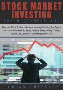 Stock Market Investing For Beginners 101: The Ultimate Guide To Stock Market Investing & Trading For Beginners - Discover How To Easily Invest & Make Money Trading Stocks And Dominate The Market