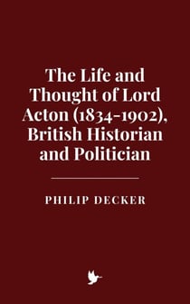 The Life and Thought of Lord Acton (1834-1902), British Historian and Politician