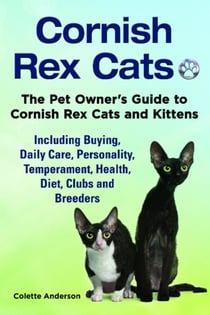 Cornish Rex Cats, The Pet Owner’s Guide to Cornish Rex Cats and Kittens  Including Buying, Daily Care, Personality, Temperament, Health, Diet, Clubs and Breeders