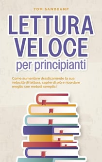 Lettura veloce per principianti: Come aumentare drasticamente la sua velocità di lettura, capire di più e ricordare meglio con metodi semplici