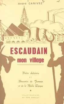 Escaudain, mon village - Petite histoire et souvenirs de jeunesse et de la belle époque
