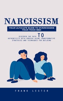 Narcissism: Your Ultimate Guide to Overcoming Your Toxic Ego (Discover the Path to Authenticity With Empathy Using Transformative Strategies and Techniques for Building)