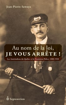 Au nom de la loi, je vous arrête! - Les Amérindiens du Québec et la Dominion Police, 1880-1920