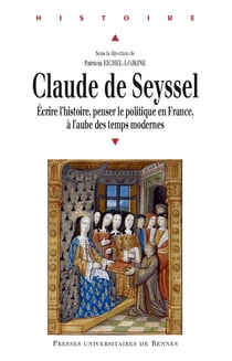 Claude de Seyssel - Écrire l’histoire, penser le politique en France, à l’aube des temps modernes