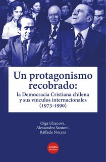 Un protagonismo recobrado - La Democracia Cristiana chilena y sus vínculos internacionales (1973-1990)