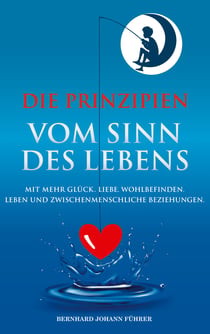 Die Prinzipien vom Sinn des Lebens - Mit mehr Glück. Liebe. Wohlbefinden. Leben und zwischenmenschliche Beziehungen.