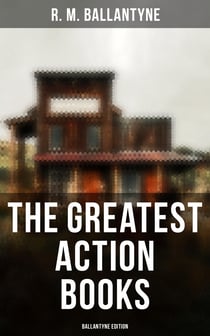 The Greatest Action Books - Ballantyne Edition - 80+ Western Novels, Sea Tales & Historical Thrillers: The Coral Island, The Young Fur Traders…