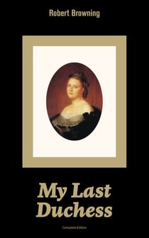 My Last Duchess (Complete Edition) - Dramatic Lyrics from one of the most important Victorian poets and playwrights, regarded as a sage and philosopher-poet, known for Porphyria's Lover, The Pied Piper of Hamelin, The Book and the Ring