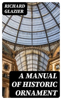 A Manual of Historic Ornament - Treating upon the evolution, tradition, and development of architecture and other applied arts. Prepared for the use of students and craftsmen