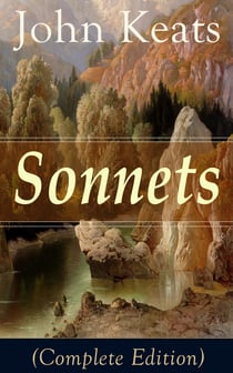 Sonnets (Complete Edition) - 63 Sonnets from one of the most beloved English Romantic poets, influenced by John Milton and Edmund Spenser, and one of the greatest lyric poets in English Literature, alongside William Shakespeare