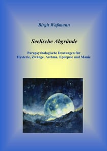 Seelische Abgründe - Parapsychologische Deutungen für Hysterie, Zwänge, Asthma, Epilepsie und Manie