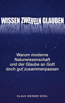Wissen - Zweifeln - Glauben - Warum moderne Naturwissenschaft und der Glaube an Gott doch gut zusammenpassen