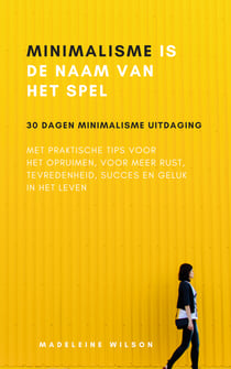 Minimalisme Is De Naam Van Het Spel - 30 Dagen Minimalisme Uitdaging Met Praktische Tips Voor Het Opruimen, Voor Meer Rust, Tevredenheid, Succes En Geluk In Het Leven