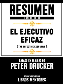 Resumen Extendido De El Ejecutivo Eficaz (The Effective Executive) - Basado En El Libro De Peter Drucker