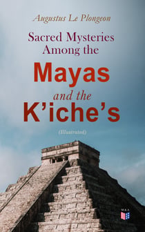 Sacred Mysteries Among the Mayas and the K'iche's (Illustrated) - Their Relation to the Sacred Mysteries of Egypt, Greece, Chaldea and India