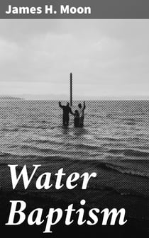 Water Baptism - A Pagan and Jewish Rite but not Christian, Proven by Scripture and History Confirmed by the Lives of Saints Who Were Never Baptized with Water