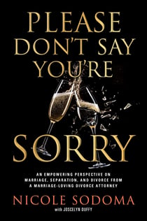 Please Don't Say You're Sorry - An Empowering Perspective on Marriage, Separation, and Divorce from a Marriage-Loving Divorce Attorney