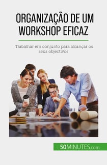 Organização de um workshop eficaz - Trabalhar em conjunto para alcançar os seus objectivos