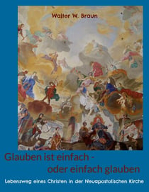 Glauben ist einfach - oder einfach glauben - Lebensweg eines Christen in der Neuapostolischen Kirche