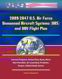 2009-2047 U.S. Air Force Unmanned Aircraft Systems (UAS) and UAV Flight Plan - Current Program, Action Plan, Nano, Micro, Man-Portable, Air-Launched, Predator, Reaper, Global Hawk, Raven