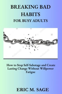 Breaking  Bad Habits For Busy Adults. How To Stop Self-Sabotage And Create Lasting Change Without Willpower Fatigue