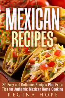 Mexican Recipes: 30 Easy and Delicious Recipes Plus Extra Tips for Authentic Mexican Home Cooking - Quick &amp; Easy &amp; Authentic Cooking
