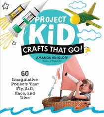 Project Kid: Crafts That Go! - 60 Imaginative Projects That Fly, Sail, Race, and Dive