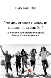 Éducation et santé alimentaire, le secret de la longévité - Le bien-être, une approche holistique. Le cancer comme exemple