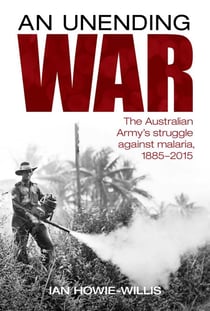 Unending War - The Australian Army's struggle against malaria 1885-2015