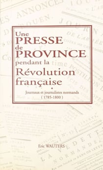 Une presse de province pendant la Révolution française : journaux et journalistes normands (1785-1800)