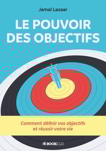 Le pouvoir des objectifs - Comment définir vos objectifs et réussir votre vie
