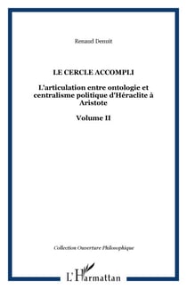 LE CERCLE ACCOMPLI - L'articulation entre ontologie et centralisme politique d'Héraclite à Aristote Volume II - Volume II