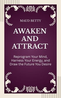 Awaken and Attract : Reprogram Your Mind, Harness Your Energy, and Draw the Future You Desire