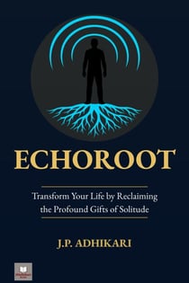 Echoroot: Transform Your Life by Reclaiming the Profound Gifts of Solitude