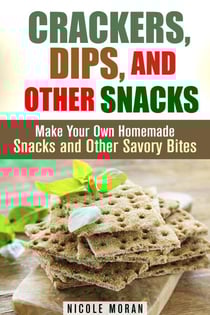 Crackers, Dips, and Other Snacks: Make Your Own Homemade Snacks and Other Savory Bites - Salty Snacks &amp; Comfort Foods