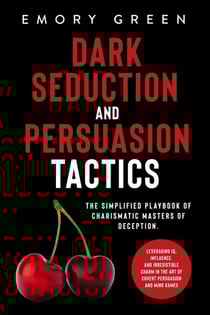 Dark Seduction and Persuasion Tactics: The Simplified Playbook of Charismatic Masters of Deception. Leveraging IQ, Influence, and Irresistible Charm in the Art of Covert Persuasion and Mind Games
