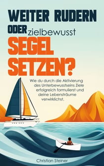 Weiter rudern oder zielbewusst Segel setzen? - Wie du durch die Aktivierung des Unterbewusstseins Ziele erfolgreich formulierst und deine Lebensträume verwirklichst.