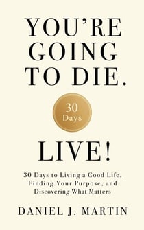 You’re Going to Die. Live!: 30 Days to Living a Good Life, Finding Your Purpose, and Discovering What Matters in the End