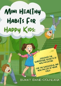 Mini Healthy Habits for Happy Kids: Discover The Surprising Secrets Of Healthy Eating For The Successful And Healthy Life Of Your Child
