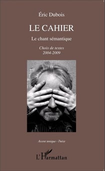 Le cahier - Le chant sémantique Choix de textes 2004-2009 - Choix de textes 2004-2009
